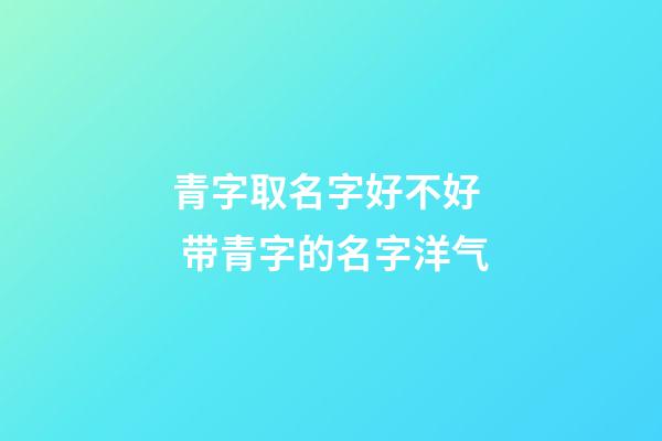 青字取名字好不好  带青字的名字洋气